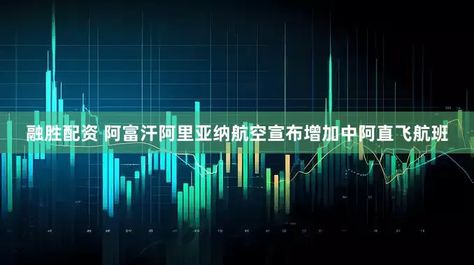 融胜配资 阿富汗阿里亚纳航空宣布增加中阿直飞航班