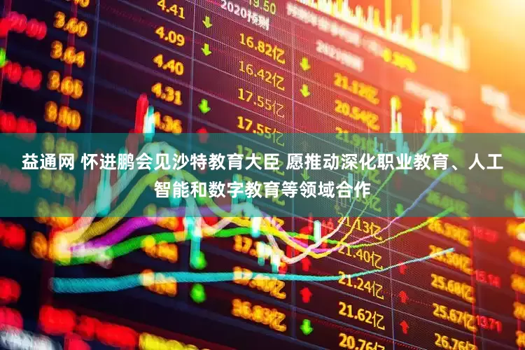 益通网 怀进鹏会见沙特教育大臣 愿推动深化职业教育、人工智能和数字教育等领域合作