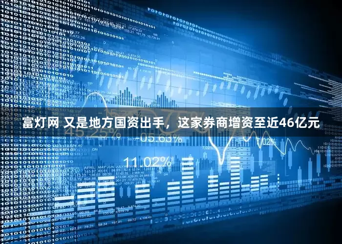 富灯网 又是地方国资出手，这家券商增资至近46亿元