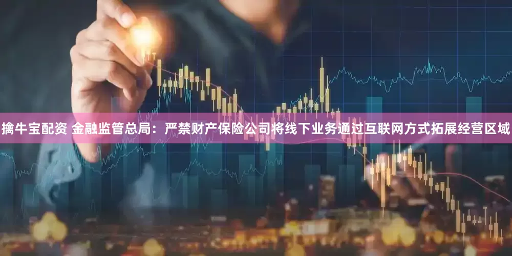 擒牛宝配资 金融监管总局：严禁财产保险公司将线下业务通过互联网方式拓展经营区域
