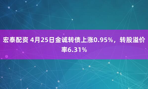 宏泰配资 4月25日金诚转债上涨0.95%，转股溢价率6.31%