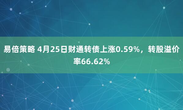 易倍策略 4月25日财通转债上涨0.59%，转股溢价率66.62%