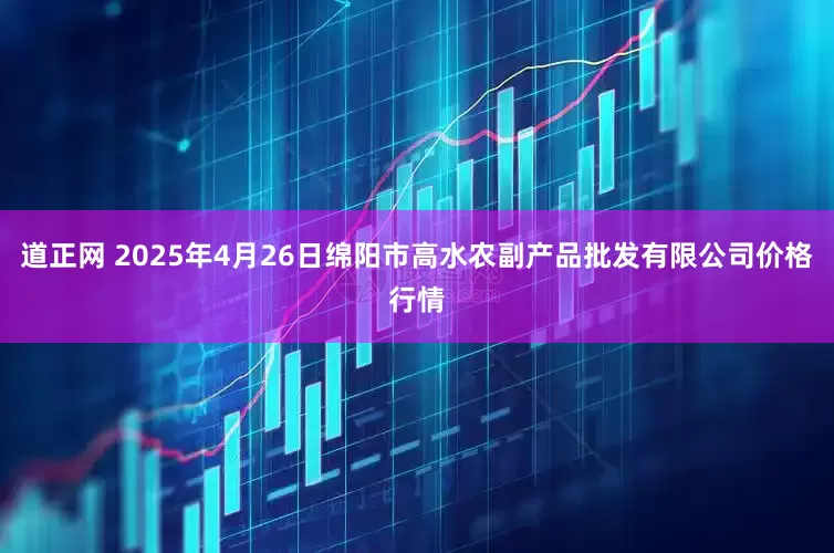 道正网 2025年4月26日绵阳市高水农副产品批发有限公司价格行情