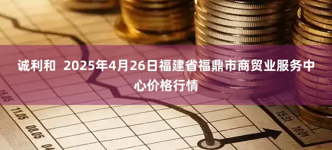 诚利和  2025年4月26日福建省福鼎市商贸业服务中心价格行情