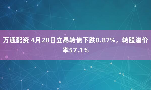 万通配资 4月28日立昂转债下跌0.87%，转股溢价率57.1%