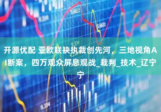开源优配 亚欧联袂执裁创先河，三地视角AI断案，四万观众屏息观战_裁判_技术_辽宁
