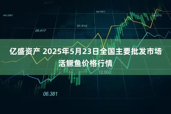 亿盛资产 2025年5月23日全国主要批发市场活鳜鱼价格行情