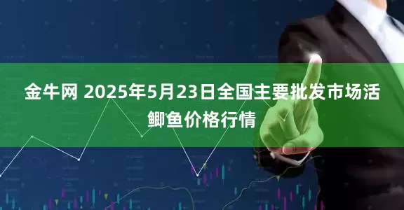 金牛网 2025年5月23日全国主要批发市场活鲫鱼价格行情