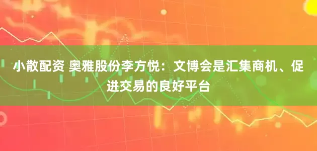小散配资 奥雅股份李方悦：文博会是汇集商机、促进交易的良好平台