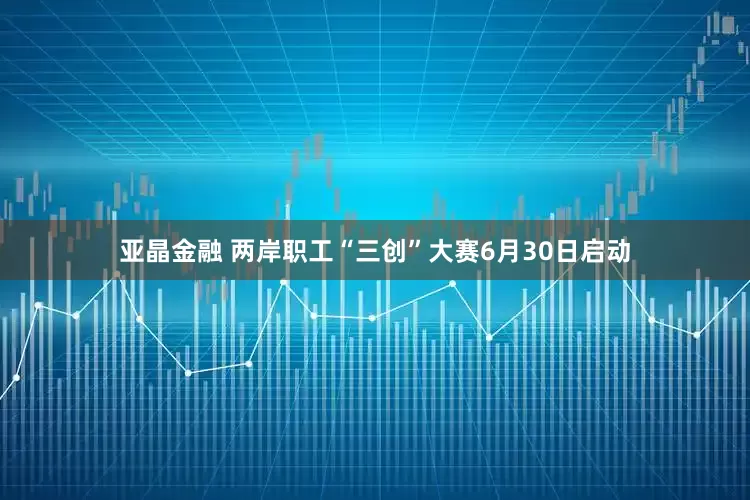 亚晶金融 两岸职工“三创”大赛6月30日启动