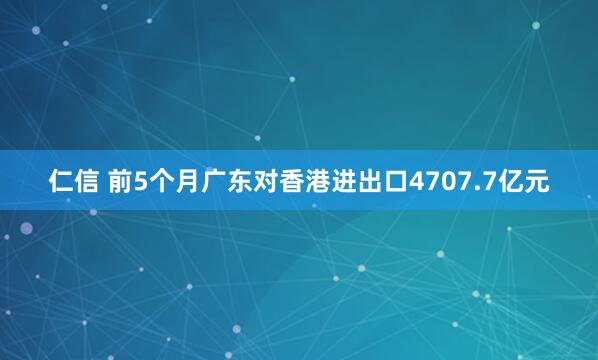 仁信 前5个月广东对香港进出口4707.7亿元