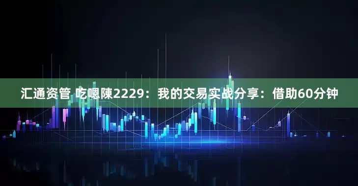 汇通资管 吃嗯陳2229：我的交易实战分享：借助60分钟