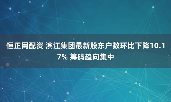 恒正网配资 滨江集团最新股东户数环比下降10.17% 筹码趋向集中