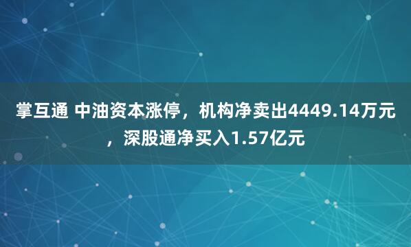 掌互通 中油资本涨停，机构净卖出4449.14万元，深股通净买入1.57亿元