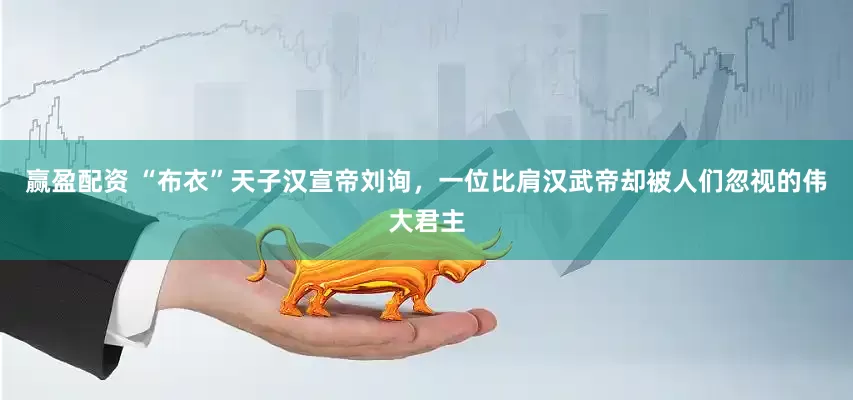 赢盈配资 “布衣”天子汉宣帝刘询，一位比肩汉武帝却被人们忽视的伟大君主
