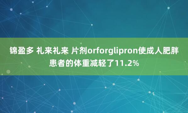 锦盈多 礼来礼来 片剂orforglipron使成人肥胖患者的体重减轻了11.2%