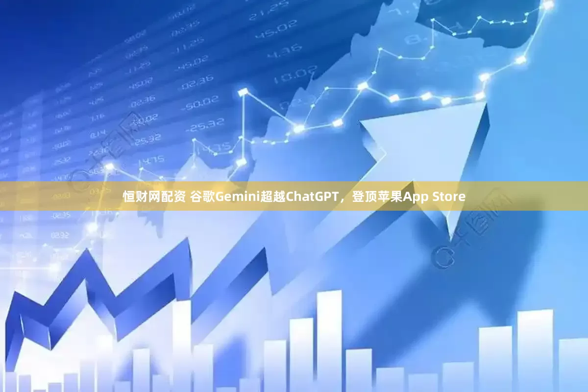 恒财网配资 谷歌Gemini超越ChatGPT，登顶苹果App Store