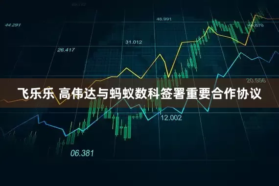 飞乐乐 高伟达与蚂蚁数科签署重要合作协议