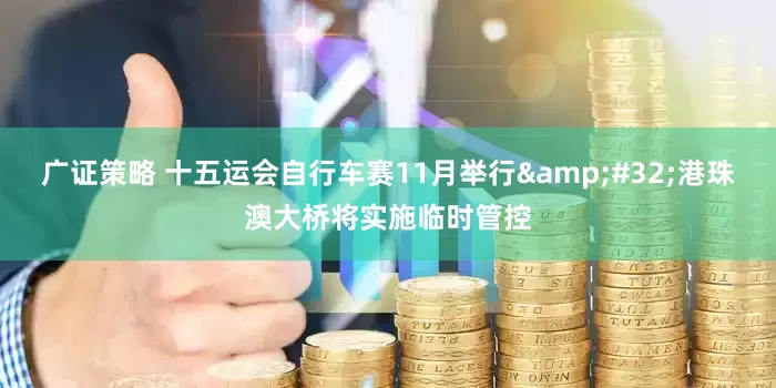 广证策略 十五运会自行车赛11月举行&#32;港珠澳大桥将实施临时管控