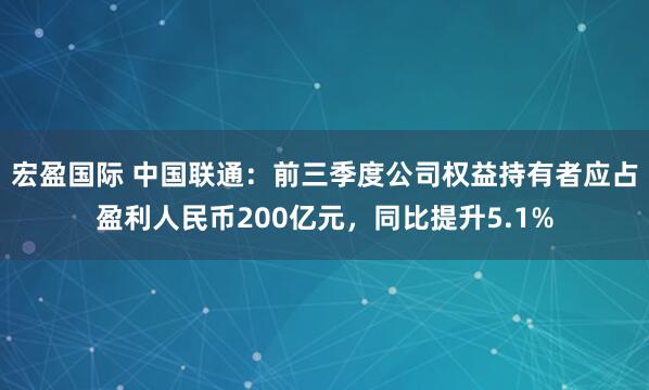 宏盈国际 中国联通：前三季度公司权益持有者应占盈利人民币200亿元，同比提升5.1%