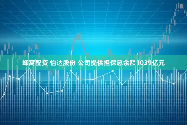 蜂窝配资 怡达股份 公司提供担保总余额1039亿元