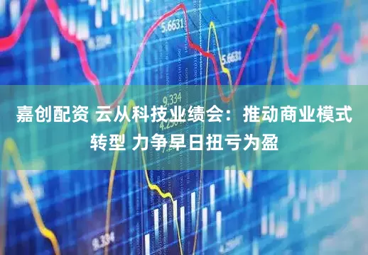 嘉创配资 云从科技业绩会：推动商业模式转型 力争早日扭亏为盈