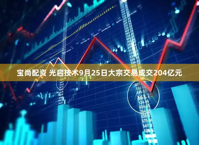 宝尚配资 光启技术9月25日大宗交易成交204亿元