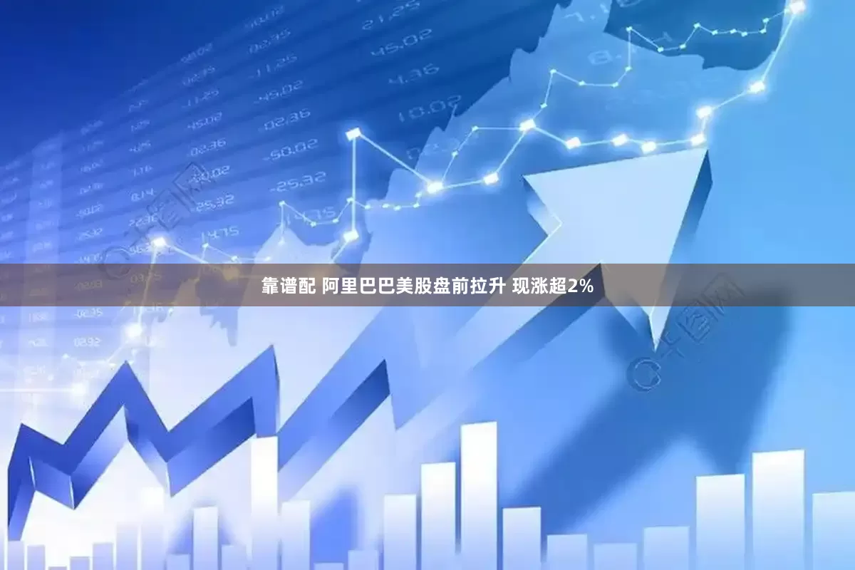 靠谱配 阿里巴巴美股盘前拉升 现涨超2%