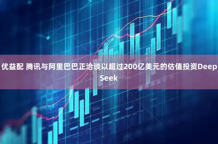 优益配 腾讯与阿里巴巴正洽谈以超过200亿美元的估值投资DeepSeek