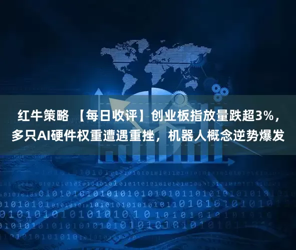 红牛策略 【每日收评】创业板指放量跌超3%，多只AI硬件权重遭遇重挫，机器人概念逆势爆发