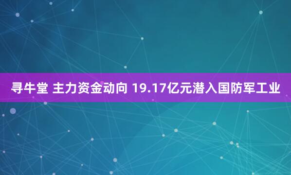 寻牛堂 主力资金动向 19.17亿元潜入国防军工业