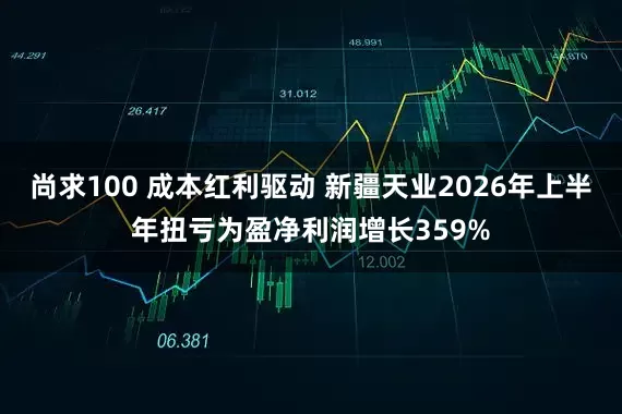 尚求100 成本红利驱动 新疆天业2026年上半年扭亏为盈净利润增长359%