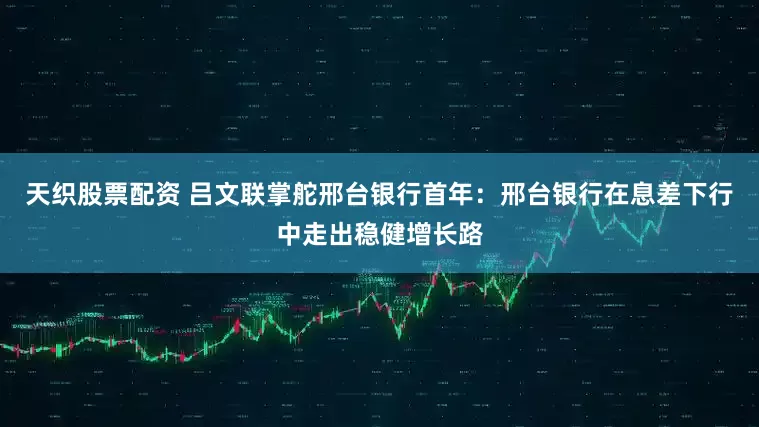 天织股票配资 吕文联掌舵邢台银行首年：邢台银行在息差下行中走出稳健增长路