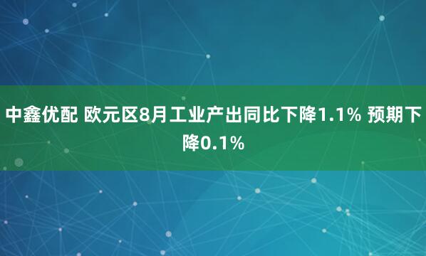 中鑫优配 欧元区8月工业产出同比下降1.1% 预期下降0.1%